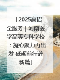 2025高招全服务｜河南医学高等专科学校：凝心聚力再出发 砥砺前行谱新篇